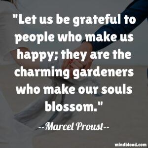 Let us be grateful to people who make us happy; they are the charming gardeners who make our souls blossom.