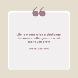 Life is meant to be a challenge, because challenges are what make you grow