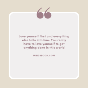 Love yourself first and everything else falls into line. You really have to love yourself to get anything done in this world