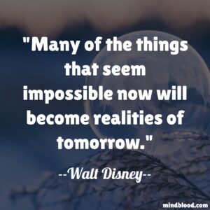 Many of the things that seem impossible now will become realities of tomorrow