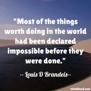 Most of the things worth doing in the world had been declared impossible before they were done.