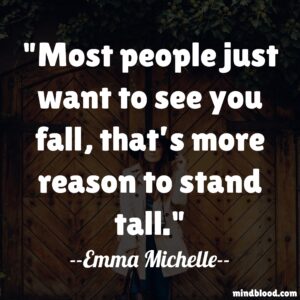 Most people just want to see you fall, that’s more reason to stand tall.