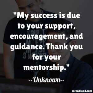 My success is due to your support, encouragement, and guidance. Thank you for your mentorship.