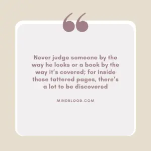 Never judge someone by the way he looks or a book by the way it’s covered; for inside those tattered pages, there’s a lot to be discovered