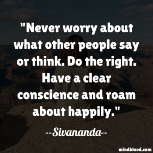 Never worry about what other people say or think. Do the right. Have a clear conscience and roam about happily.