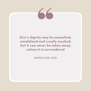 One’s dignity may be assaulted, vandalized and cruelly mocked, but it can never be taken away unless it is surrendered
