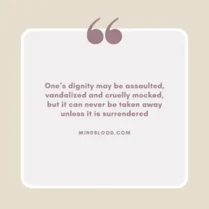 One’s dignity may be assaulted, vandalized and cruelly mocked, but it can never be taken away unless it is surrendered