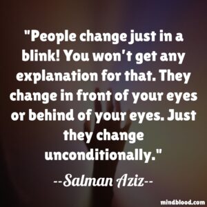 People change just in a blink! You won’t get any explanation for that. They change in front of your eyes or behind of your eyes. Just they change unconditionally.