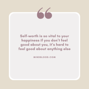 Self–worth is so vital to your happiness if you don’t feel good about you, it’s hard to feel good about anything else