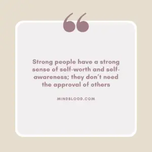 Strong people have a strong sense of self-worth and self-awareness; they don’t need the approval of others