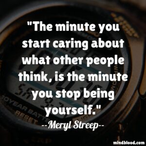 The minute you start caring about what other people think, is the minute you stop being yourself.