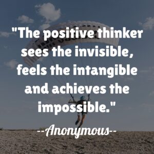 The positive thinker sees the invisible, feels the intangible and achieves the impossible.