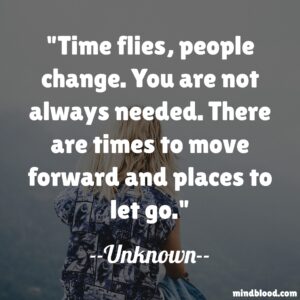 Time flies, people change. You are not always needed. There are times to move forward and places to let go.