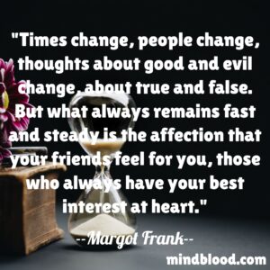 Times change, people change, thoughts about good and evil change, about true and false. But what always remains fast and steady is the affection that your friends feel for you, those who always have your best interest at heart