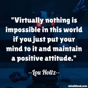 Virtually nothing is impossible in this world if you just put your mind to it and maintain a positive attitude.