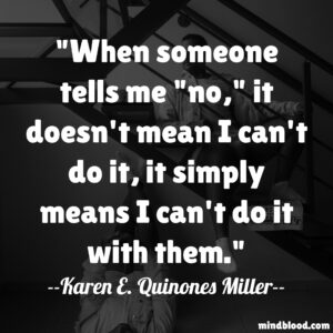 When someone tells me "no," it doesn't mean I can't do it, it simply means I can't do it with them.