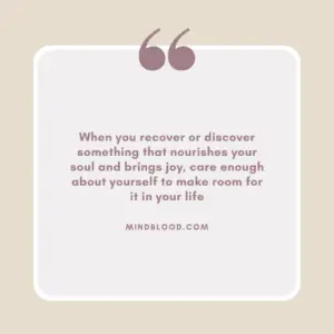 When you recover or discover something that nourishes your soul and brings joy, care enough about yourself to make room for it in your life