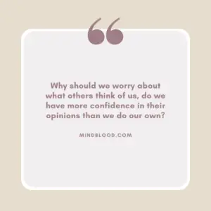 Why should we worry about what others think of us, do we have more confidence in their opinions than we do our own