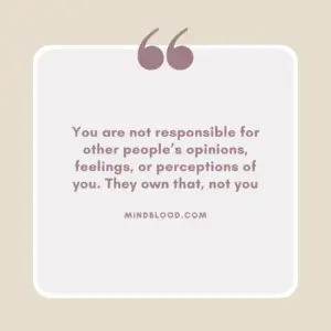 You are not responsible for other people’s opinions, feelings, or perceptions of you. They own that, not you