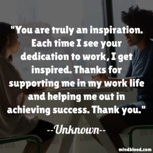 You are truly an inspiration. Each time I see your dedication to work, I get inspired. Thanks for supporting me in my work life and helping me out in achieving success. Thank you.