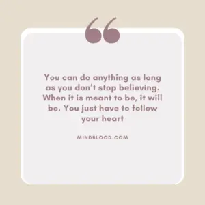 You can do anything as long as you don’t stop believing. When it is meant to be, it will be. You just have to follow your heart