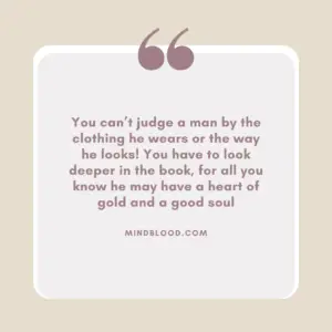 You can’t judge a man by the clothing he wears or the way he looks! You have to look deeper in the book, for all you know he may have a heart of gold and a good soul