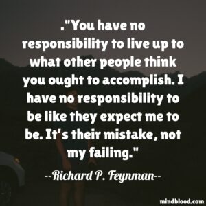 You have no responsibility to live up to what other people think you ought to accomplish. I have no responsibility to be like they expect me to be. It’s their mistake, not my failing.