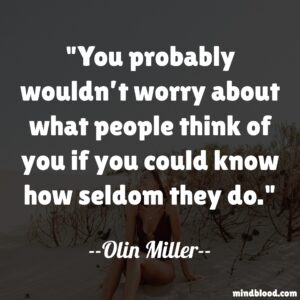 You probably wouldn’t worry about what people think of you if you could know how seldom they do.