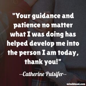 Your guidance and patience no matter what I was doing has helped develop me into the person I am today, thank you