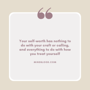 Your self-worth has nothing to do with your craft or calling, and everything to do with how you treat yourself