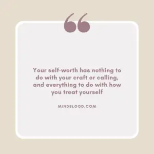 Your self-worth has nothing to do with your craft or calling, and everything to do with how you treat yourself