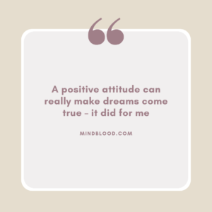 A positive attitude can really make dreams come true – it did for me