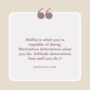 Ability is what you’re capable of doing. Motivation determines what you do. Attitude determines how well you do it