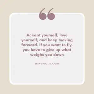 Accept yourself, love yourself, and keep moving forward. If you want to fly, you have to give up what weighs you down