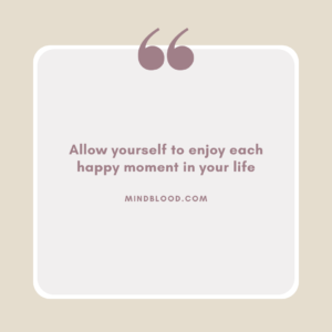 Allow yourself to enjoy each happy moment in your life