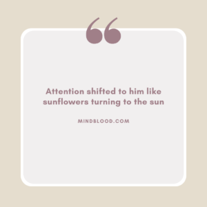 Attention shifted to him like sunflowers turning to the sun