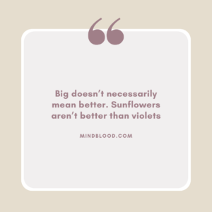 Big doesn’t necessarily mean better. Sunflowers aren’t better than violets
