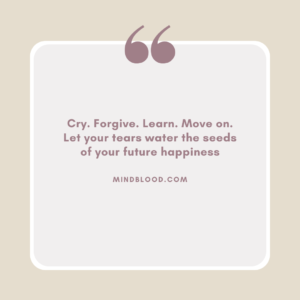 Cry. Forgive. Learn. Move on. Let your tears water the seeds of your future happiness