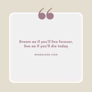 Dream as if you’ll live forever, live as if you’ll die today