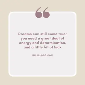 Dreams can still come true; you need a great deal of energy and determination, and a little bit of luck