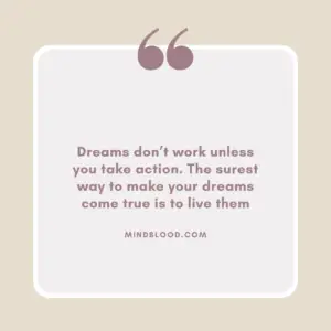 Dreams don’t work unless you take action. The surest way to make your dreams come true is to live them