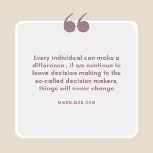 Every individual can make a difference , if we continue to leave decision making to the so-called decision makers, things will never change