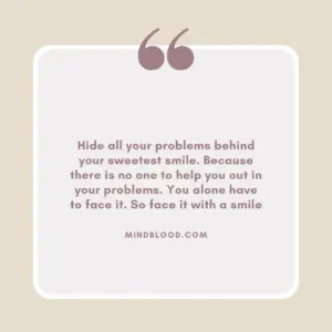 Hide all your problems behind your sweetest smile. Because there is no one to help you out in your problems. You alone have to face it. So face it with a smile