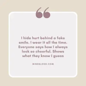 I hide hurt behind a fake smile. I wear it all the time. Everyone says how I always look so cheerful. Shows what they know I guess