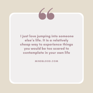 _I just love jumping into someone else’s life. It is a relatively cheap way to experience things you would be too scared to contemplate in your own life