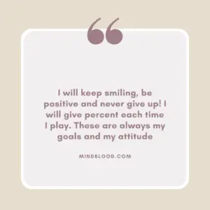 I will keep smiling, be positive and never give up! I will give percent each time I play. These are always my goals and my attitude