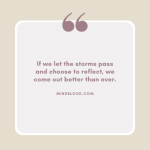 If we let the storms pass and choose to reflect, we come out better than ever.