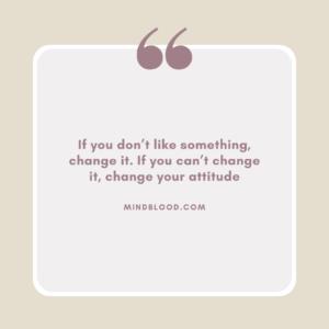 If you don’t like something, change it. If you can’t change it, change your attitude