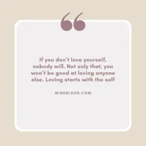 If you don’t love yourself, nobody will. Not only that, you won’t be good at loving anyone else. Loving starts with the self