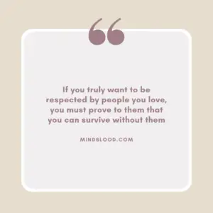 If you truly want to be respected by people you love, you must prove to them that you can survive without them